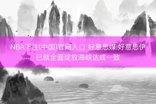 NBA下注(中国)官网入口 好意思媒:好意思伊已就全面绽放海峡达成一致