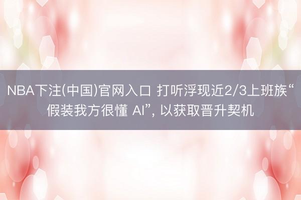 NBA下注(中国)官网入口 打听浮现近2/3上班族“假装我方很懂 AI”， 以获取晋升契机