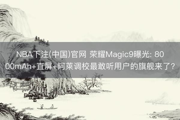 NBA下注(中国)官网 荣耀Magic9曝光: 8000mAh+直屏+阿莱调校最敢听用户的旗舰来了?