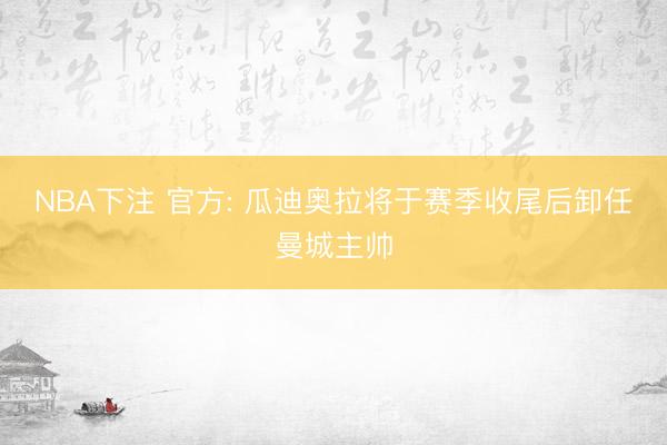 NBA下注 官方: 瓜迪奥拉将于赛季收尾后卸任曼城主帅