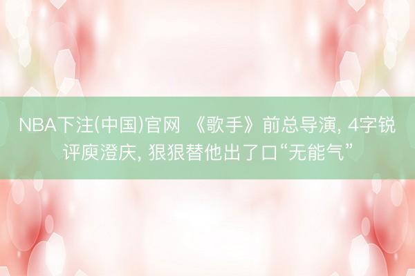 NBA下注(中国)官网 《歌手》前总导演， 4字锐评庾澄庆， 狠狠替他出了口“无能气”