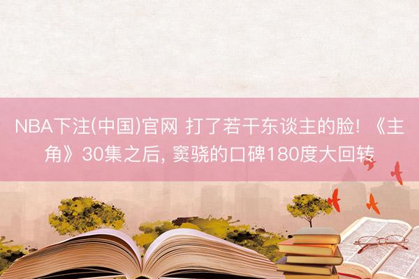 NBA下注(中国)官网 打了若干东谈主的脸! 《主角》30集之后， 窦骁的口碑180度大回转