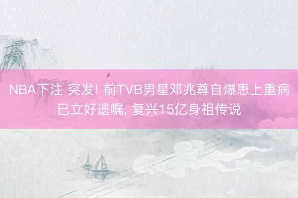 NBA下注 突发! 前TVB男星邓兆尊自爆患上重病已立好遗嘱， 复兴15亿身祖传说