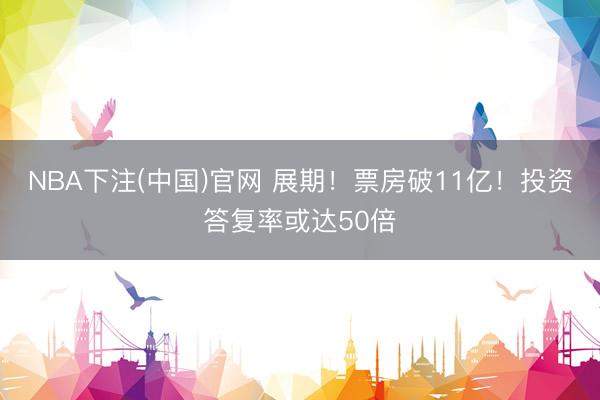 NBA下注(中国)官网 展期！票房破11亿！投资答复率或达50倍