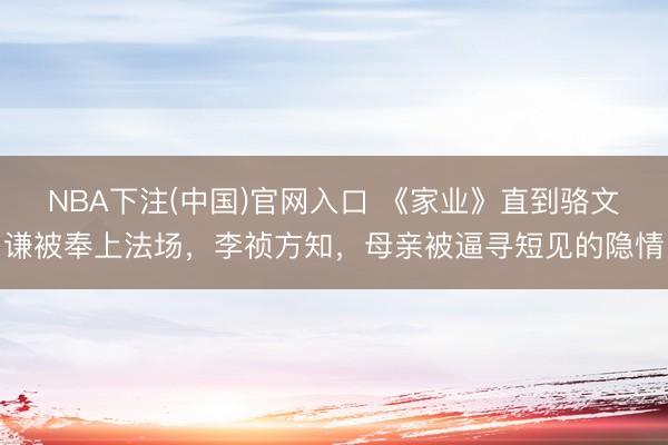 NBA下注(中国)官网入口 《家业》直到骆文谦被奉上法场，李祯方知，母亲被逼寻短见的隐情