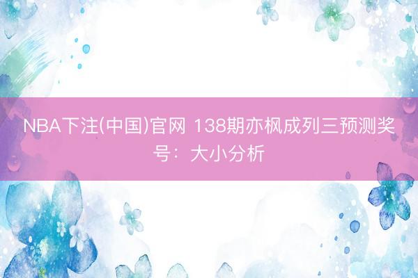 NBA下注(中国)官网 138期亦枫成列三预测奖号：大小分析