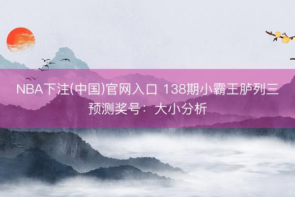 NBA下注(中国)官网入口 138期小霸王胪列三预测奖号：大小分析