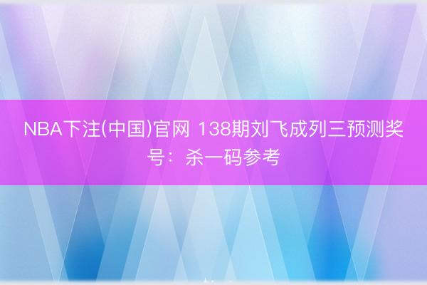 NBA下注(中国)官网 138期刘飞成列三预测奖号：杀一码参考