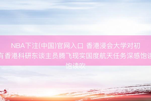 NBA下注(中国)官网入口 香港浸会大学对初度有香港科研东谈主员腾飞现实国度航天任务深感饱读吹