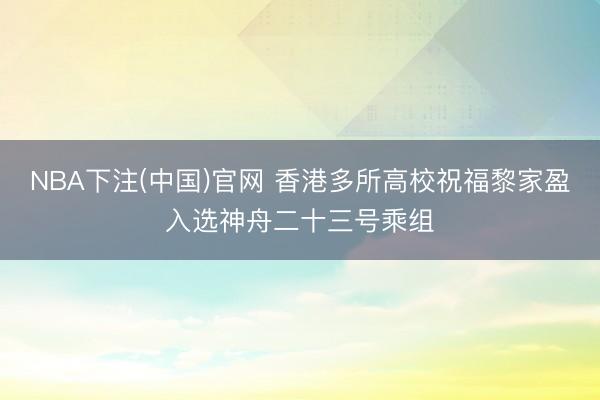 NBA下注(中国)官网 香港多所高校祝福黎家盈入选神舟二十三号乘组