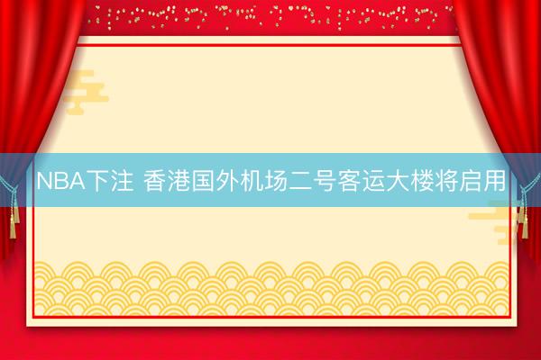 NBA下注 香港国外机场二号客运大楼将启用