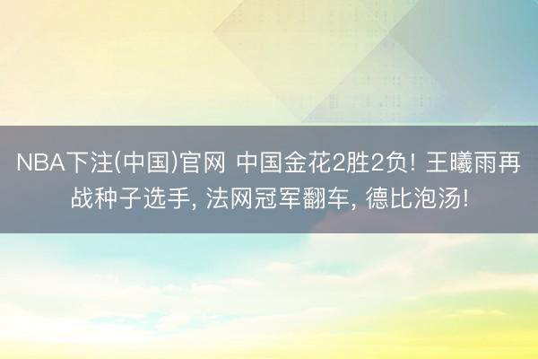 NBA下注(中国)官网 中国金花2胜2负! 王曦雨再战种子选手， 法网冠军翻车， 德比泡汤!