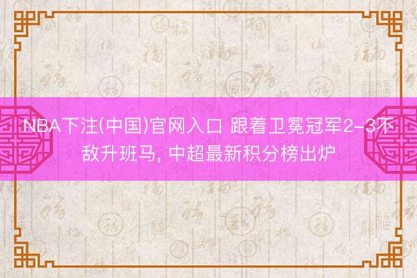 NBA下注(中国)官网入口 跟着卫冕冠军2-3不敌升班马， 中超最新积分榜出炉