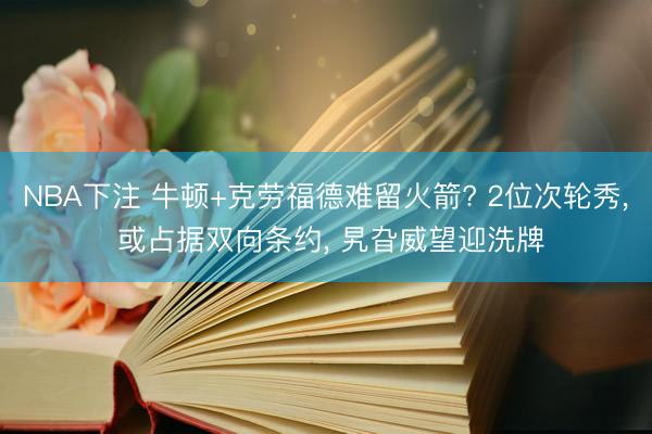 NBA下注 牛顿+克劳福德难留火箭? 2位次轮秀， 或占据双向条约， 旯旮威望迎洗牌