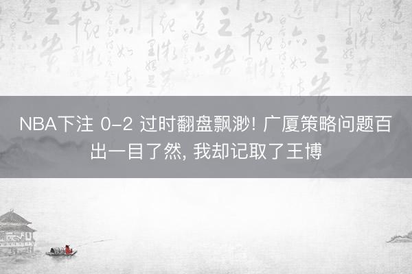 NBA下注 0-2 过时翻盘飘渺! 广厦策略问题百出一目了然， 我却记取了王博