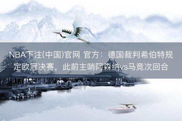 NBA下注(中国)官网 官方：德国裁判希伯特规定欧冠决赛，此前主哨阿森纳vs马竞次回合