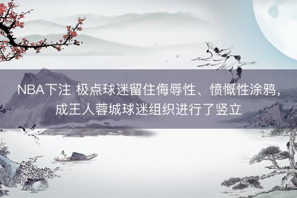 NBA下注 极点球迷留住侮辱性、愤慨性涂鸦，成王人蓉城球迷组织进行了竖立