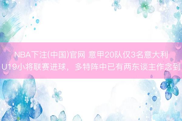 NBA下注(中国)官网 意甲20队仅3名意大利U19小将联赛进球，多特阵中已有两东谈主作念到