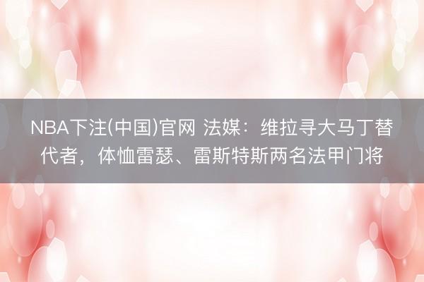 NBA下注(中国)官网 法媒：维拉寻大马丁替代者，体恤雷瑟、雷斯特斯两名法甲门将