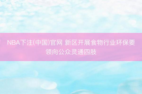 NBA下注(中国)官网 新区开展食物行业环保要领向公众灵通四肢