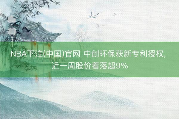 NBA下注(中国)官网 中创环保获新专利授权， 近一周股价着落超9%