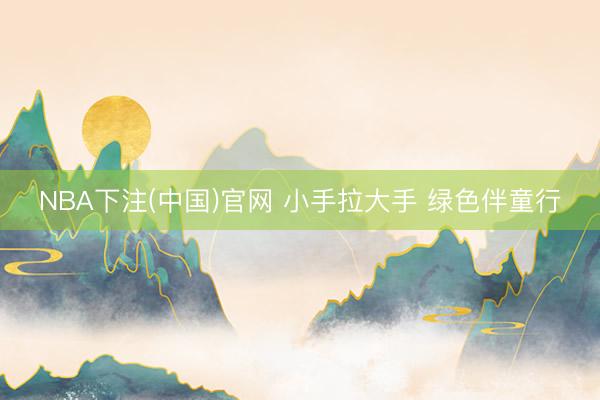 NBA下注(中国)官网 小手拉大手 绿色伴童行