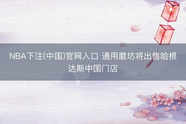 NBA下注(中国)官网入口 通用磨坊将出售哈根达斯中国门店