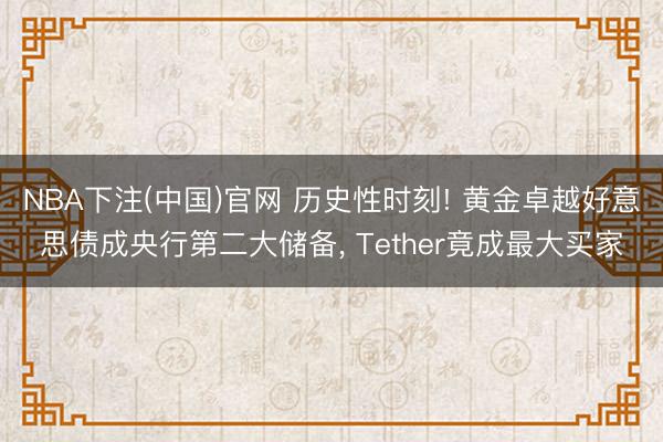 NBA下注(中国)官网 历史性时刻! 黄金卓越好意思债成央行第二大储备， Tether竟成最大买家