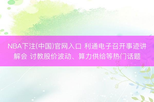 NBA下注(中国)官网入口 利通电子召开事迹讲解会 讨教股价波动、算力供给等热门话题