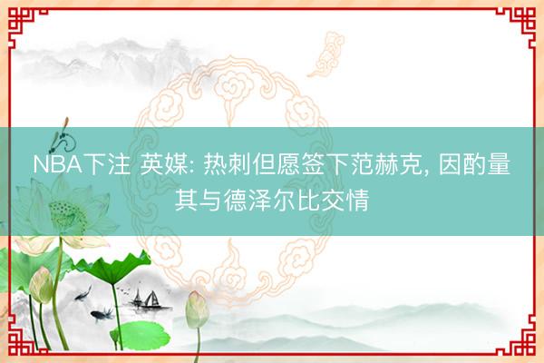 NBA下注 英媒: 热刺但愿签下范赫克， 因酌量其与德泽尔比交情