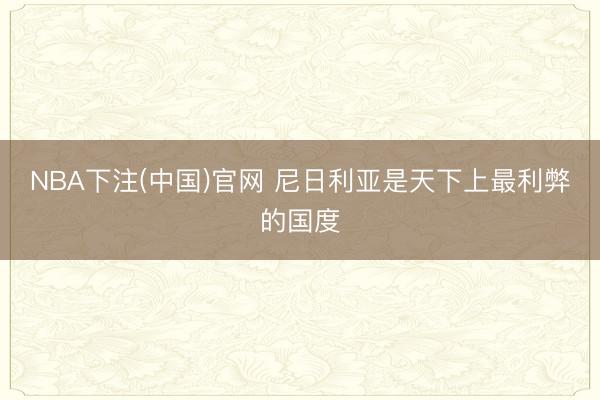 NBA下注(中国)官网 尼日利亚是天下上最利弊的国度
