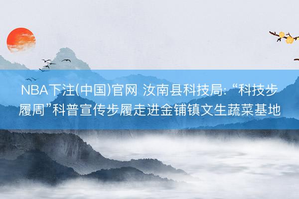 NBA下注(中国)官网 汝南县科技局: “科技步履周”科普宣传步履走进金铺镇文生蔬菜基地