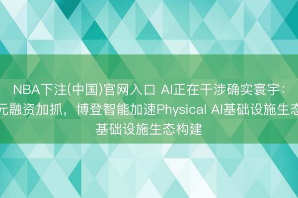 NBA下注(中国)官网入口 AI正在干涉确实寰宇：数亿元融资加抓，博登智能加速P