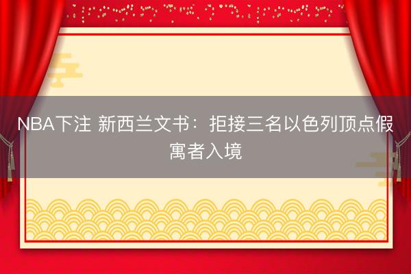 NBA下注 新西兰文书：拒接三名以色列顶点假寓者入境