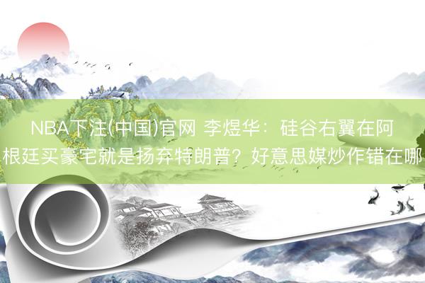 NBA下注(中国)官网 李煜华：硅谷右翼在阿根廷买豪宅就是扬弃特朗普？好意思媒炒作错在哪