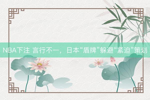 NBA下注 言行不一，日本“盾牌”躲避“紧迫”策划