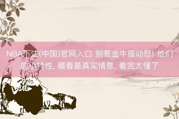 NBA下注(中国)官网入口 别惹金牛座动怒! 他们的小特性,