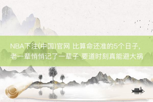 NBA下注(中国)官网 比算命还准的5个日子， 老一辈悄悄记了一辈子 要道时刻真能避大祸