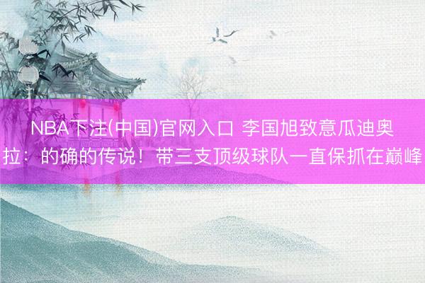 NBA下注(中国)官网入口 李国旭致意瓜迪奥拉：的确的传说！带三支顶级球队一直保