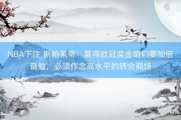 NBA下注 斯帕莱蒂：莫得欧冠奖金咱们要加倍奋勉，必须作念高水平的转会商场
