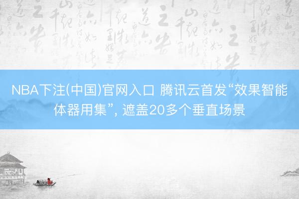 NBA下注(中国)官网入口 腾讯云首发“效果智能体器用集”， 遮盖20多个垂直场景