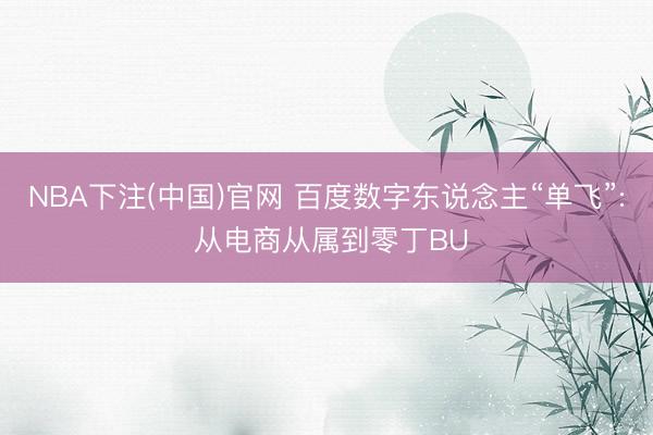 NBA下注(中国)官网 百度数字东说念主“单飞”: 从电商从属到零丁BU