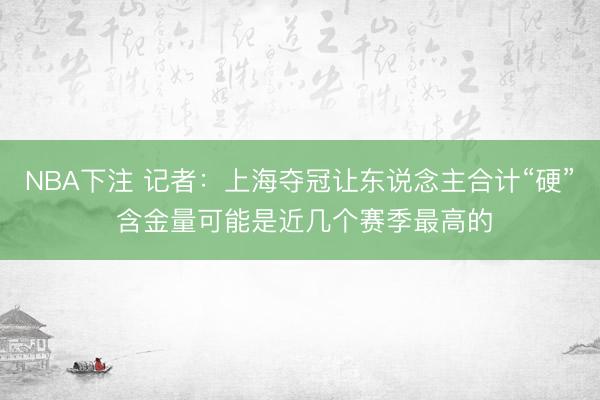 NBA下注 记者：上海夺冠让东说念主合计“硬” 含金量可能是近几个赛季最高的