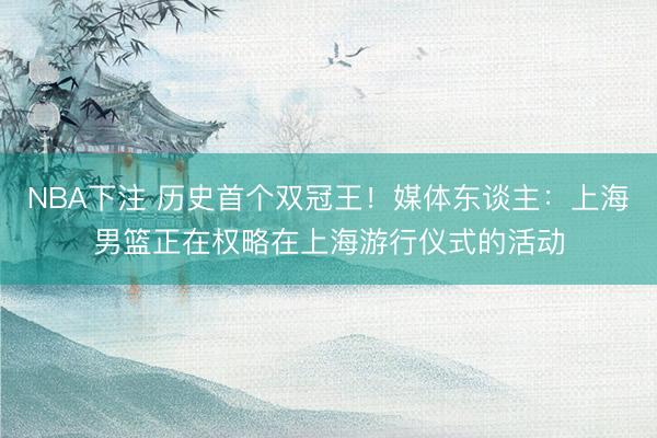NBA下注 历史首个双冠王！媒体东谈主：上海男篮正在权略在上海游行仪式的活动