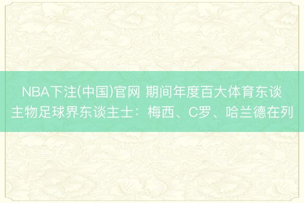 NBA下注(中国)官网 期间年度百大体育东谈主物足球界东谈主士：梅西、C罗、哈兰德在列
