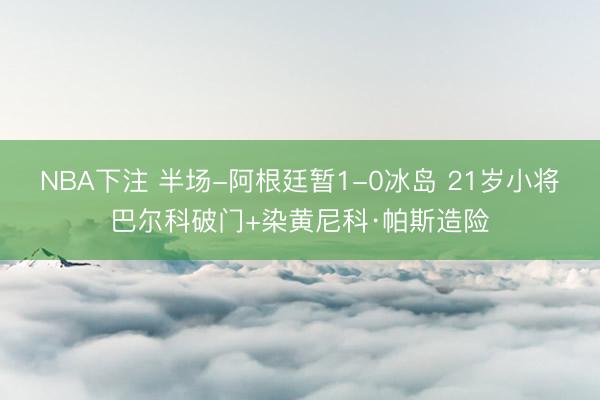 NBA下注 半场-阿根廷暂1-0冰岛 21岁小将巴尔科破门+染黄尼科·帕斯造险