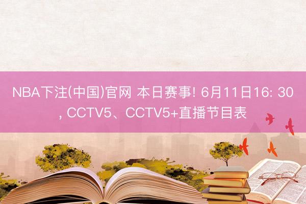 NBA下注(中国)官网 本日赛事! 6月11日16: 30， CCTV5、CCTV5+直播节目表