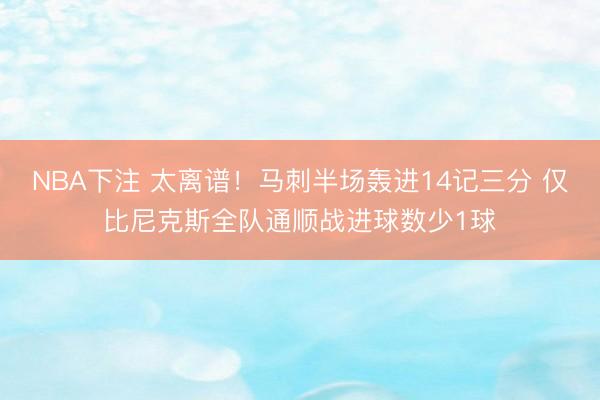 NBA下注 太离谱！马刺半场轰进14记三分 仅比尼克斯全队通顺战进球数少1球