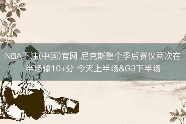 NBA下注(中国)官网 尼克斯整个季后赛仅两次在半场输10+分 今天上半场&G3下半场