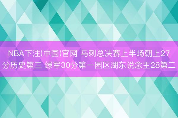 NBA下注(中国)官网 马刺总决赛上半场朝上27分历史第三 绿军30分第一园区湖东说念主28第二